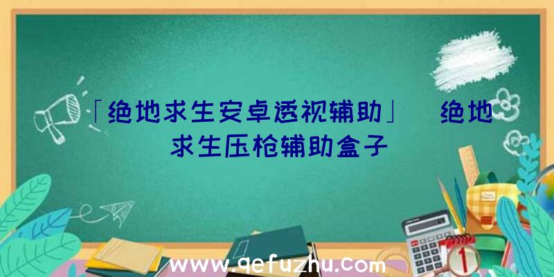 「绝地求生安卓透视辅助」|绝地求生压枪辅助盒子